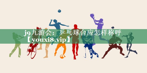 j9九游会：乒乓球台应怎样称呼