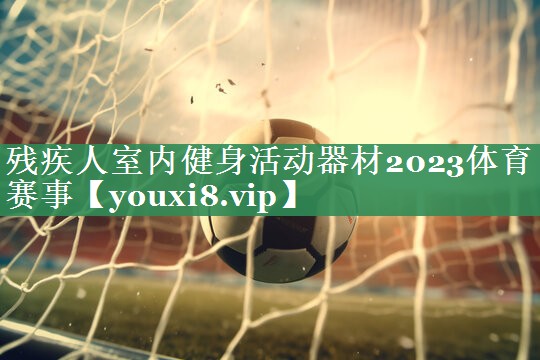 <strong>残疾人室内健身活动器材2023体育赛事</strong>