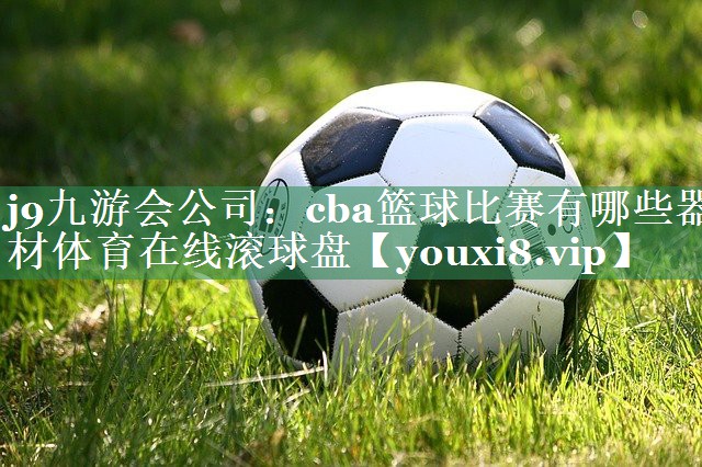 j9九游会公司：cba篮球比赛有哪些器材体育在线滚球盘