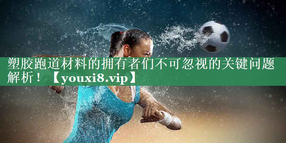 塑胶跑道材料的拥有者们不可忽视的关键问题解析！