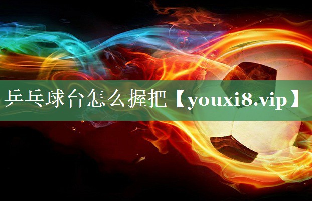 乒乓球台怎么握把
