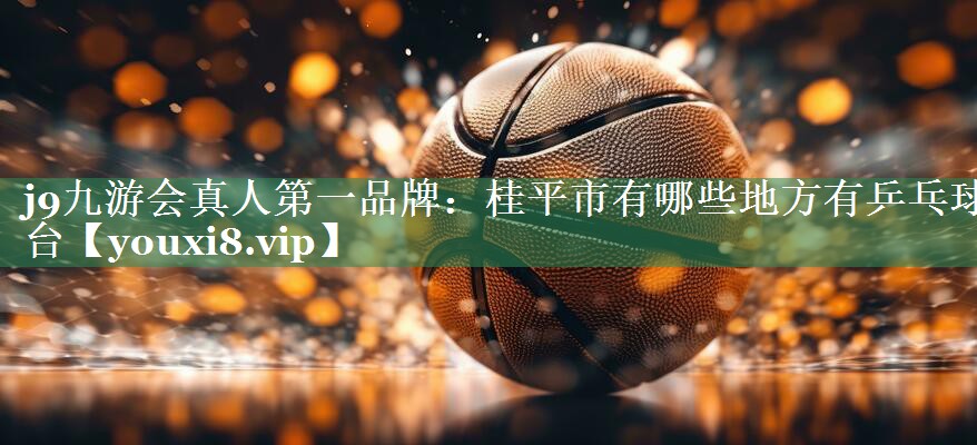 j9九游会真人第一品牌：桂平市有哪些地方有乒乓球台