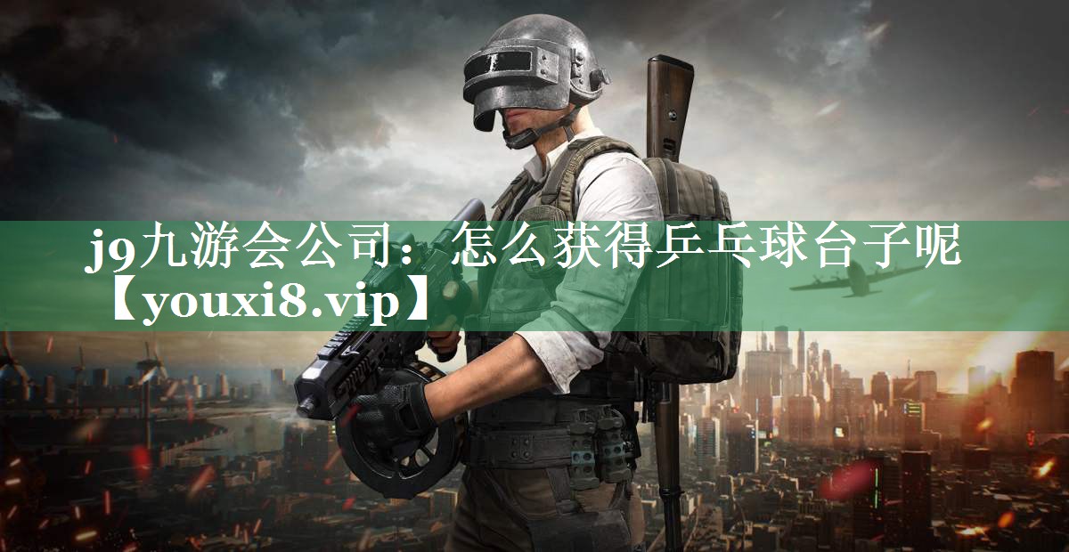 j9九游会公司：怎么获得乒乓球台子呢