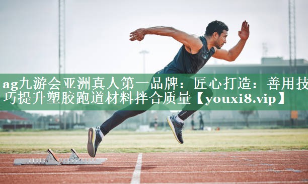 ag九游会亚洲真人第一品牌：匠心打造：善用技巧提升塑胶跑道材料拌合质量