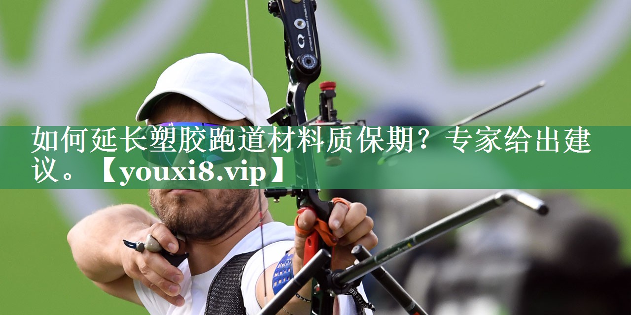 如何延长塑胶跑道材料质保期？专家给出建议。
