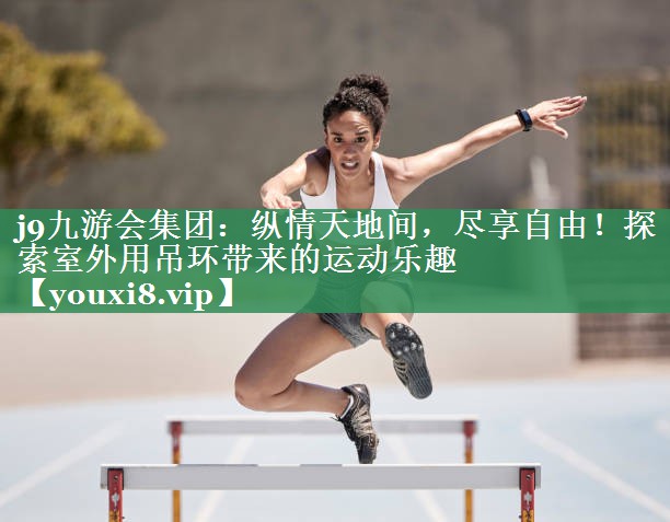 j9九游会集团：纵情天地间，尽享自由！探索室外用吊环带来的运动乐趣
