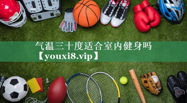 气温三十度适合室内健身吗