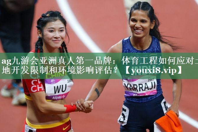 ag九游会亚洲真人第一品牌：体育工程如何应对土地开发限制和环境影响评估？