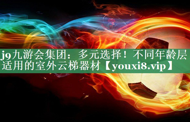 j9九游会集团：多元选择！不同年龄层适用的室外云梯器材