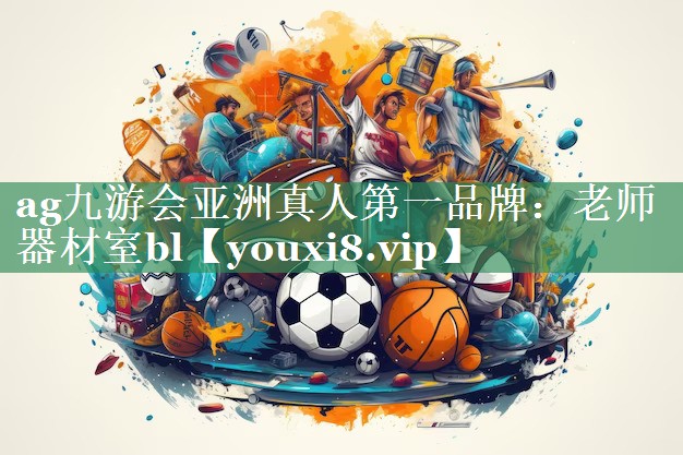 ag九游会亚洲真人第一品牌：老师器材室bl