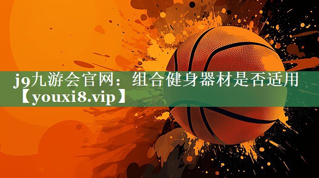 j9九游会官网：组合健身器材是否适用