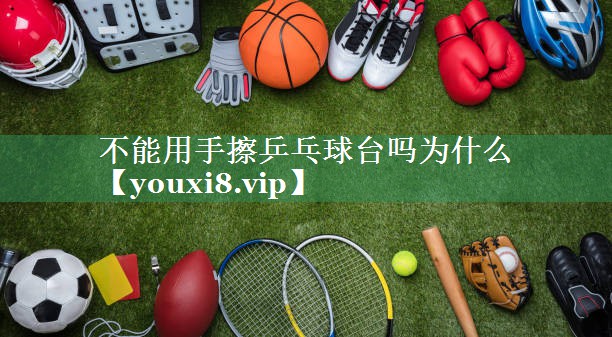 不能用手擦乒乓球台吗为什么