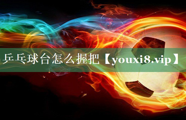 乒乓球台怎么握把