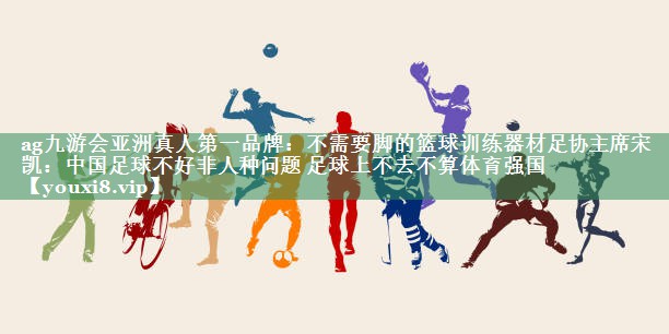 不需要脚的篮球训练器材足协主席宋凯：中国足球不好非人种问题 足球上不去不算体育强国