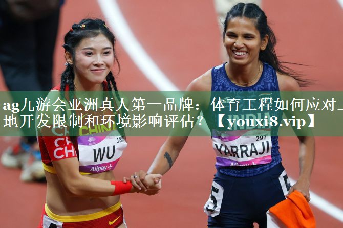 体育工程如何应对土地开发限制和环境影响评估？
