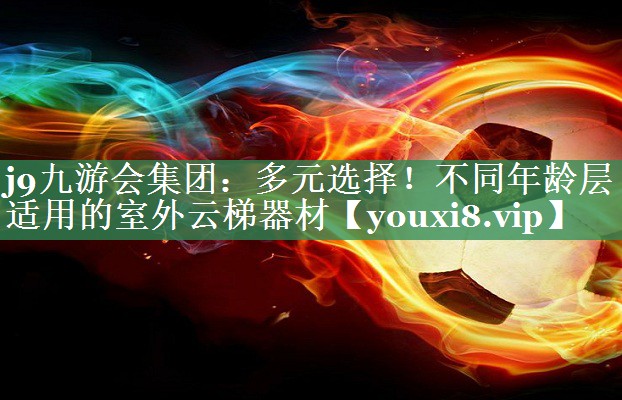 多元选择！不同年龄层适用的室外云梯器材